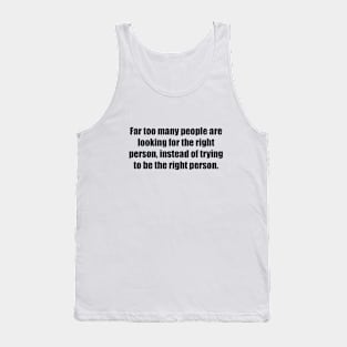 Far too many people are looking for the right person, instead of trying to be the right person Tank Top